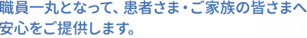 職員一丸となって、患者さま・ご家族の皆さまへ安心をご提供します。